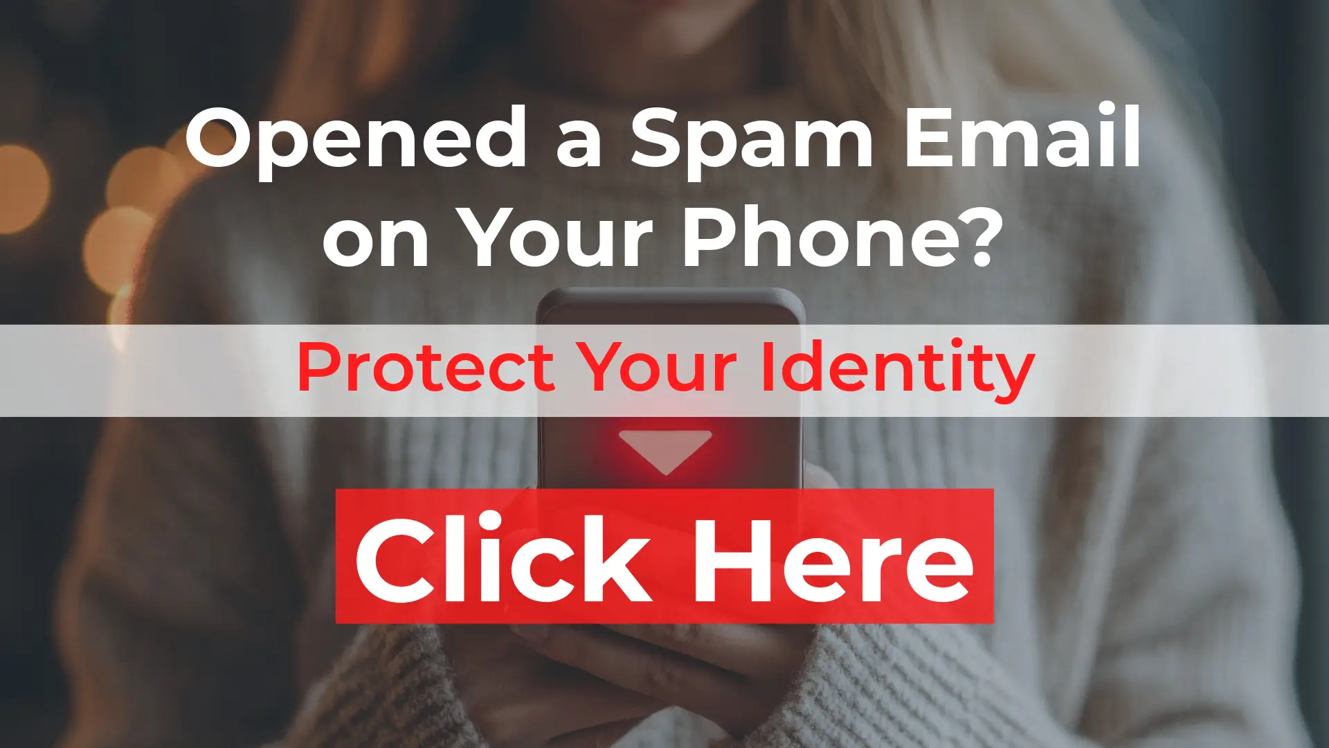 Opened a spam email on your phone? Protect your identity. Click here to start today.